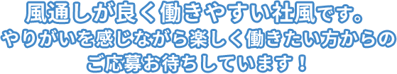 風通しがよく働きやすい社風です。やりがいを感じながら楽しく働きたい方からのご応募お待ちしています！