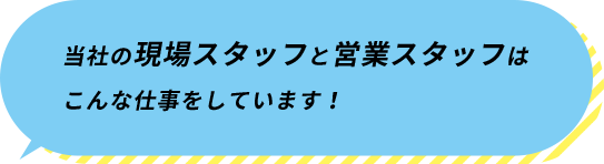 当社の現場スタッフと営業スタッフはこんな仕事をしています！